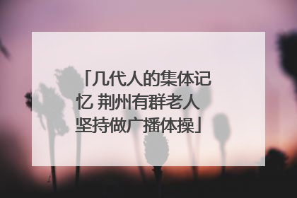 几代人的集体记忆 荆州有群老人坚持做广播体操